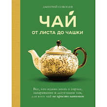 Книга "Чай. От листа до чашки. Все, что нужно знать о сортах, заваривании и дегустации тем, для кого чай не просто напиток", Соболев Д.