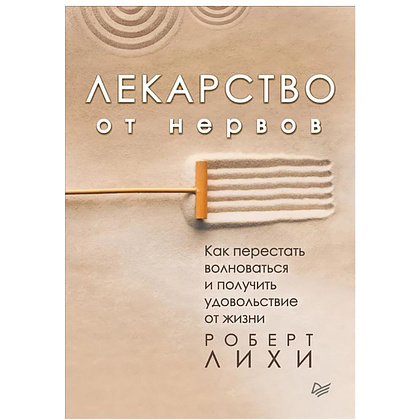 Книга "Лекарство от нервов. Как перестать волноваться и получить удовольствие от жизни", Роберт Лихи