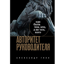 Книга "Авторитет руководителя. Как быть тем, кто, а не тем кого"